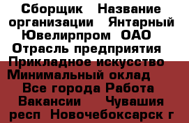 Сборщик › Название организации ­ Янтарный Ювелирпром, ОАО › Отрасль предприятия ­ Прикладное искусство › Минимальный оклад ­ 1 - Все города Работа » Вакансии   . Чувашия респ.,Новочебоксарск г.